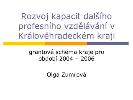 Rozvoj kapacit dalšího profesního vzdělávání v Královéhradeckém kraji grantové schéma kraje pro období 2004 – 2006 Olga Zumrová.