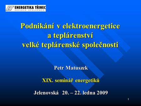 1 Podnikání v elektroenergetice a teplárenství velké teplárenské společnosti Petr Matuszek XIX. seminář energetiků Jelenovská 20. – 22. ledna 2009.