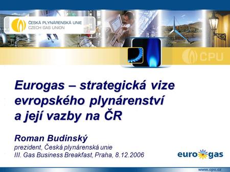 Eurogas – strategická vize evropského plynárenství a její vazby na ČR Roman Budinský prezident, Česká plynárenská unie III. Gas Business Breakfast, Praha,