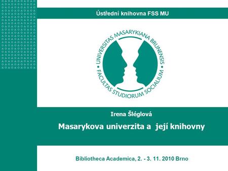 Ústřední knihovna FSS MU Bibliotheca Academica, 2. - 3. 11. 2010 Brno Irena Šléglová Masarykova univerzita a její knihovny.