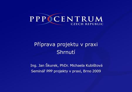 Příprava projektu v praxi Shrnutí Ing. Jan Škurek, PhDr. Michaela Kubištová Seminář PPP projekty v praxi, Brno 2009.