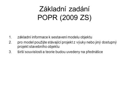 Základní zadání POPR (2009 ZS) 1.základní informace k sestavení modelu objektu 2.pro model použijte stávající projekt z výuky nebo jiný dostupný projekt.