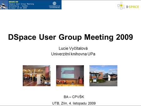 DSpace User Group Meeting 2009 Lucie Vyčítalová Univerzitní knihovna UPa BA – CPVŠK UTB, Zlín, 4. listopadu 2009.