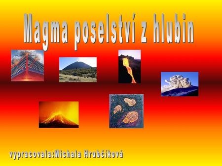 Magma je převážně alumino-silikátová tavenina, která obsahuje sopečné plyny. Magma vzniká v oblastech zemského pláště a nebo tavením z hornin spodní zemské.