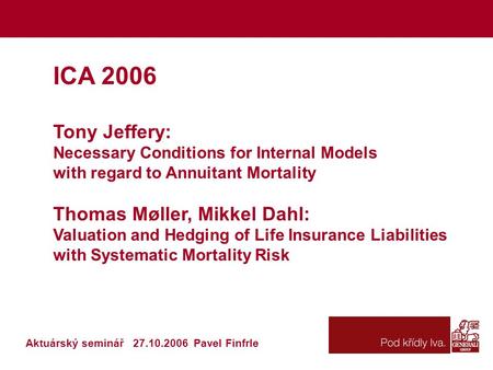 ICA 2006 Tony Jeffery: Necessary Conditions for Internal Models with regard to Annuitant Mortality Thomas Møller, Mikkel Dahl: Valuation and Hedging of.