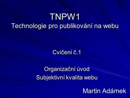 TNPW1 Technologie pro publikování na webu Cvičení č.1 Organizační úvod Subjektivní kvalita webu Martin Adámek.