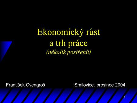 1 Ekonomický růst a trh práce (několik postřehů) František Cvengroš Smilovice, prosinec 2004.