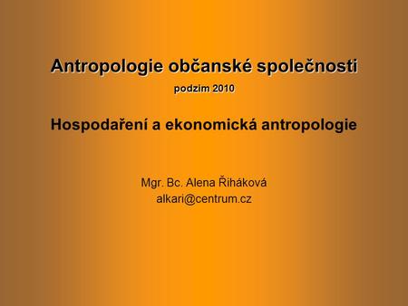 Antropologie občanské společnosti podzim 2010 Antropologie občanské společnosti podzim 2010 Hospodaření a ekonomická antropologie Mgr. Bc. Alena Řiháková.