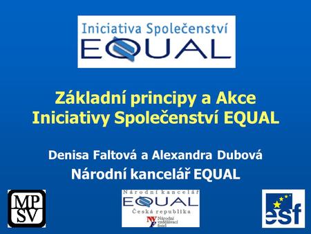 Základní principy a Akce Iniciativy Společenství EQUAL Denisa Faltová a Alexandra Dubová Národní kancelář EQUAL.