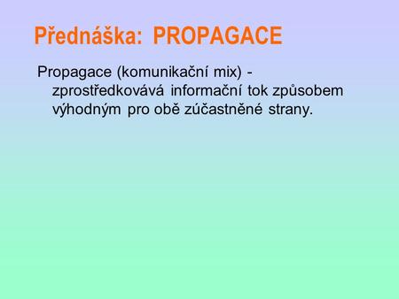 Přednáška: PROPAGACE Propagace (komunikační mix) - zprostředkovává informační tok způsobem výhodným pro obě zúčastněné strany.