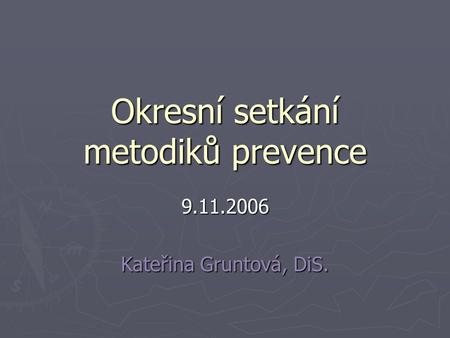 Okresní setkání metodiků prevence 9.11.2006 Kateřina Gruntová, DiS.