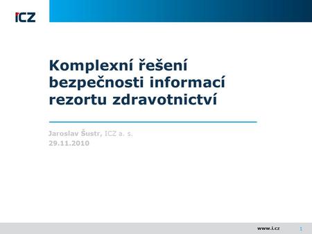 Www.i.cz 1 Komplexní řešení bezpečnosti informací rezortu zdravotnictví Jaroslav Šustr, ICZ a. s. 29.11.2010.