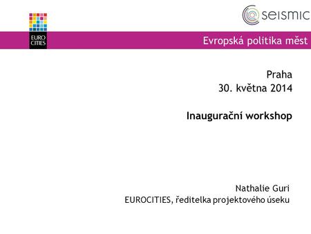 Evropská politika měst Nathalie Guri EUROCITIES, ředitelka projektového úseku Praha 30. května 2014 Inaugurační workshop.