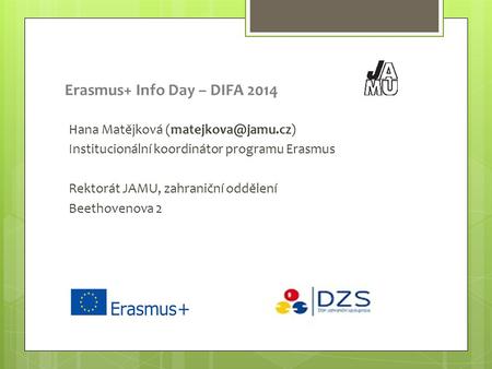 Erasmus+ Info Day – DIFA 2014 Hana Matějková Institucionální koordinátor programu Erasmus Rektorát JAMU, zahraniční oddělení Beethovenova.
