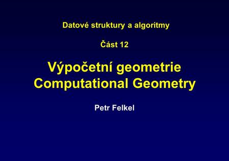 Datové struktury a algoritmy Část 12 Výpočetní geometrie Computational Geometry Petr Felkel.