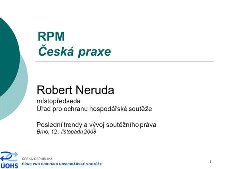 1 RPM Česká praxe Robert Neruda místopředseda Úřad pro ochranu hospodářské soutěže Poslední trendy a vývoj soutěžního práva Brno, 12. listopadu 2008.