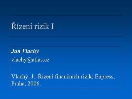 Řízení rizik I Jan Vlachý Vlachý, J.: Řízení finančních rizik; Eupress, Praha, 2006.