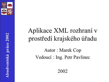 Absolventská práce 2002 Aplikace XML rozhraní v prostředí krajského úřadu Autor : Marek Cop Vedoucí : Ing. Petr Pavlinec 2002.