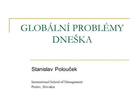 GLOBÁLNÍ PROBLÉMY DNEŠKA Stanislav Polouček International School of Management Prešov, Slovakia.