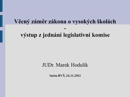Věcný záměr zákona o vysokých školách - výstup z jednání legislativní komise JUDr. Marek Hodulík Sněm RVŠ, 24.11.2011.