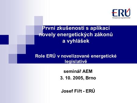 První zkušenosti s aplikací novely energetických zákonů a vyhlášek Role ERÚ v novelizované energetické legislativě seminář AEM 3. 10. 2005, Brno Josef.