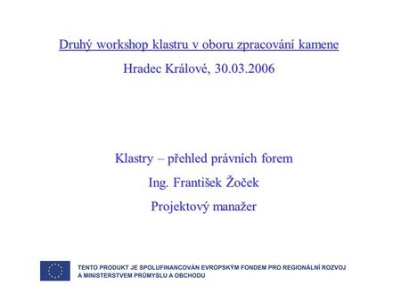 Druhý workshop klastru v oboru zpracování kamene Hradec Králové, 30.03.2006 Klastry – přehled právních forem Ing. František Žoček Projektový manažer.