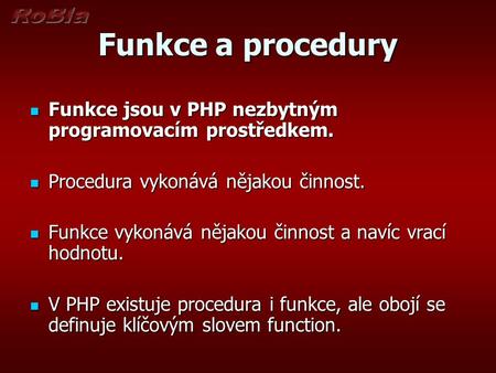 Funkce a procedury Funkce jsou v PHP nezbytným programovacím prostředkem. Funkce jsou v PHP nezbytným programovacím prostředkem. Procedura vykonává nějakou.