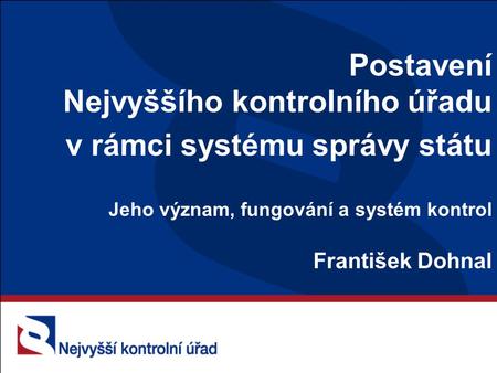 Postavení Nejvyššího kontrolního úřadu v rámci systému správy státu Jeho význam, fungování a systém kontrol František Dohnal.