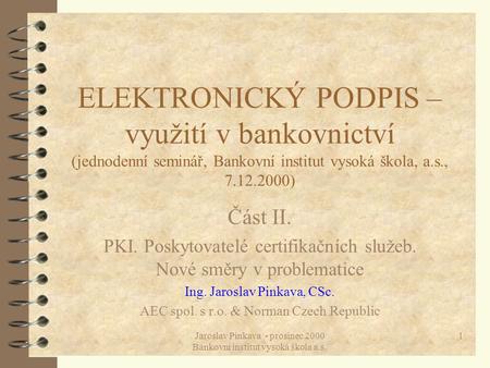 Jaroslav Pinkava - prosinec 2000 Bankovní institut vysoká škola a.s. 1 ELEKTRONICKÝ PODPIS – využití v bankovnictví (jednodenní seminář, Bankovní institut.