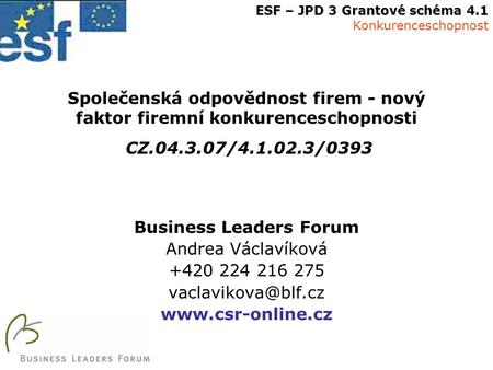 Společenská odpovědnost firem - nový faktor firemní konkurenceschopnosti CZ.04.3.07/4.1.02.3/0393 Business Leaders Forum Andrea Václavíková +420 224 216.