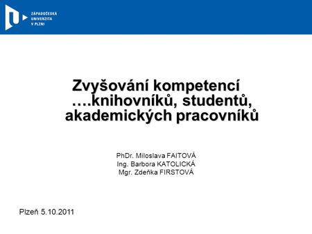 Zvyšování kompetencí ….knihovníků, studentů, akademických pracovníků PhDr. Miloslava FAITOVÁ Ing. Barbora KATOLICKÁ Mgr. Zdeňka FIRSTOVÁ Plzeň 5.10.2011.