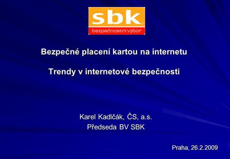 Bezpečné placení kartou na internetu Trendy v internetové bezpečnosti Karel Kadlčák, ČS, a.s. Předseda BV SBK Praha, 26.2.2009 Praha, 26.2.2009.