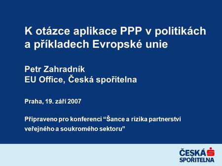 K otázce aplikace PPP v politikách a příkladech Evropské unie Petr Zahradník EU Office, Česká spořitelna Praha, 19. září 2007 Připraveno pro konferenci.