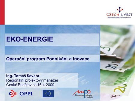 EKO-ENERGIE Operační program Podnikání a inovace Ing. Tomáš Severa Regionální projektový manažer České Budějovice 16.4.2009.