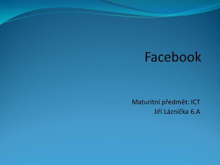 Maturitní předmět: ICT Jiří Láznička 6.A. Facebook sociální síť sloužící k propojení komunikace, sdílení dat mezi lidmi a zábavě největší sociální síť.