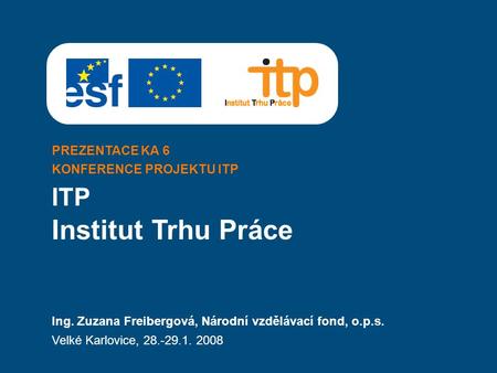 PREZENTACE KA 6 KONFERENCE PROJEKTU ITP ITP Ing. Zuzana Freibergová, Národní vzdělávací fond, o.p.s. Velké Karlovice, 28.-29.1. 2008 Institut Trhu Práce.