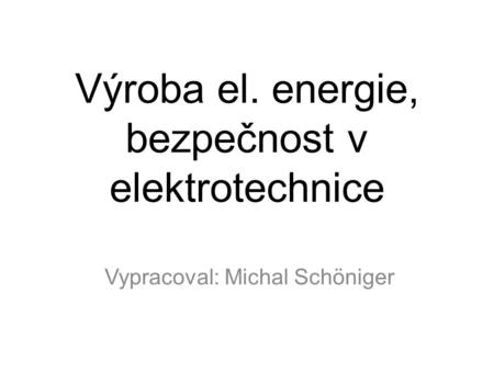 Vypracoval: Michal Schöniger Výroba el. energie, bezpečnost v elektrotechnice.