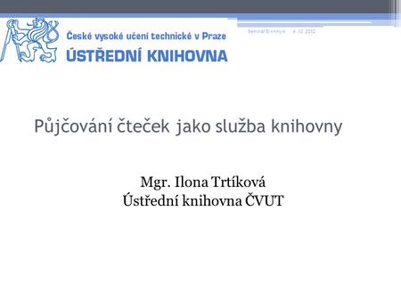 Půjčování čteček jako služba knihovny Mgr. Ilona Trtíková Ústřední knihovna ČVUT Seminář E-knihy 44. 12. 2012.