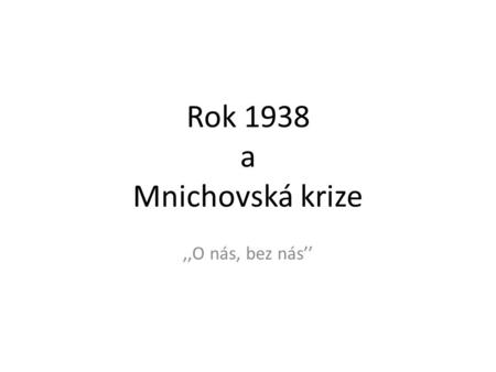 Rok 1938 a Mnichovská krize ,,O nás, bez nás’’.