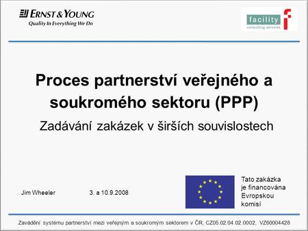 Proces partnerství veřejného a soukromého sektoru (PPP) Zadávání zakázek v širších souvislostech Jim Wheeler 3. a 10.9.2008 Tato zakázka je financována.