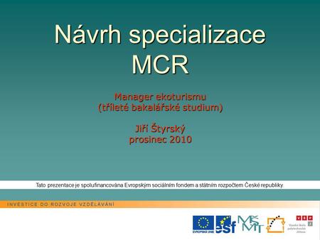 Návrh specializace MCR Manager ekoturismu (tříleté bakalářské studium) Jiří Štyrský prosinec 2010 Tato prezentace je spolufinancována Evropským sociálním.