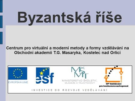 Byzantská říše Centrum pro virtuální a moderní metody a formy vzdělávání na Obchodní akademii T.G. Masaryka, Kostelec nad Orlicí.
