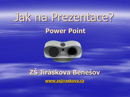 Jak na Prezentace? Power Point ZŠ Jiráskova Benešov www.zsjiraskova.cz.
