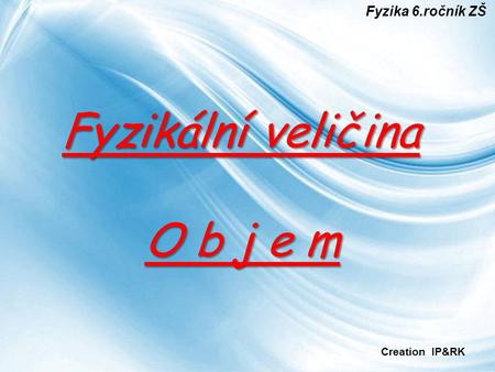Fyzika 6.ročník ZŠ Fyzikální veličina O b j e m Creation IP&RK.
