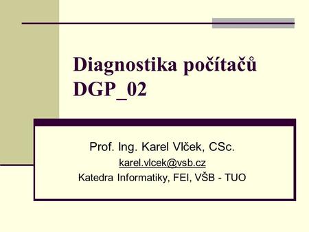Diagnostika počítačů DGP_02 Prof. Ing. Karel Vlček, CSc. Katedra Informatiky, FEI, VŠB - TUO.