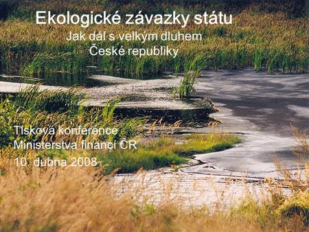 1 Ekologické závazky státu Jak dál s velkým dluhem České republiky Tisková konference Ministerstva financí ČR 10. dubna 2008.