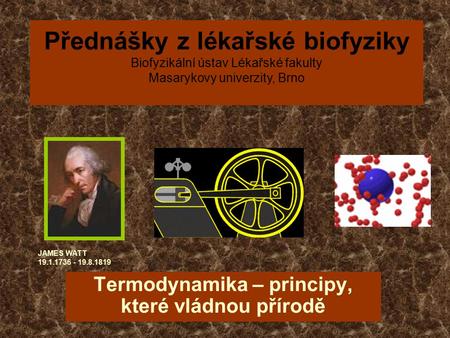 Termodynamika – principy, které vládnou přírodě JAMES WATT 19.1.1736 - 19.8.1819 Přednášky z lékařské biofyziky Biofyzikální ústav Lékařské fakulty Masarykovy.