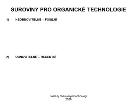 Základy chemických technologií 2009 SUROVINY PRO ORGANICKÉ TECHNOLOGIE 1)NEOBNOVITELNÉ – FOSILNÍ 2)OBNOVITELNÉ – RECENTNÍ.