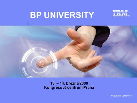 BP UNIVERSITY © 2008 IBM Corporation 13. – 14. března 2008 Kongresové centrum Praha.