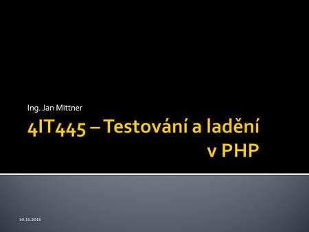 4IT445 – Testování a ladění v PHP Ing. Jan Mittner 10.11.2011.
